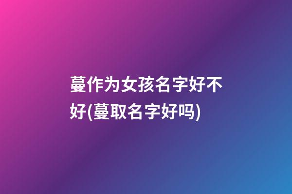 蔓作为女孩名字好不好(蔓取名字好吗)