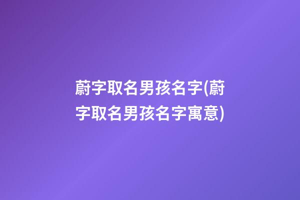 蔚字取名男孩名字(蔚字取名男孩名字寓意)
