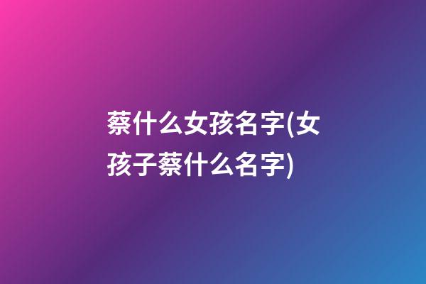 蔡什么女孩名字(女孩子蔡什么名字)