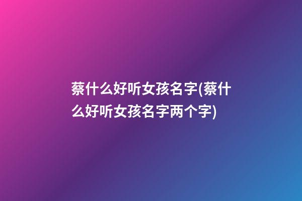 蔡什么好听女孩名字(蔡什么好听女孩名字两个字)