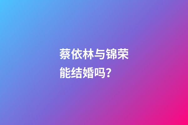 蔡依林与锦荣能结婚吗？