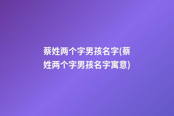 蔡姓两个字男孩名字(蔡姓两个字男孩名字寓意)