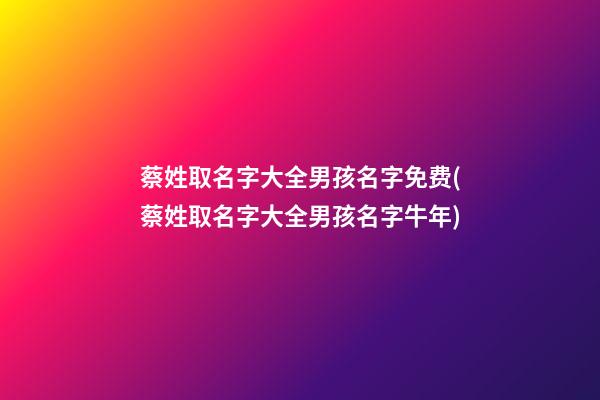 蔡姓取名字大全男孩名字免费(蔡姓取名字大全男孩名字牛年)