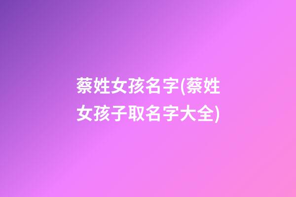 蔡姓女孩名字(蔡姓女孩子取名字大全)