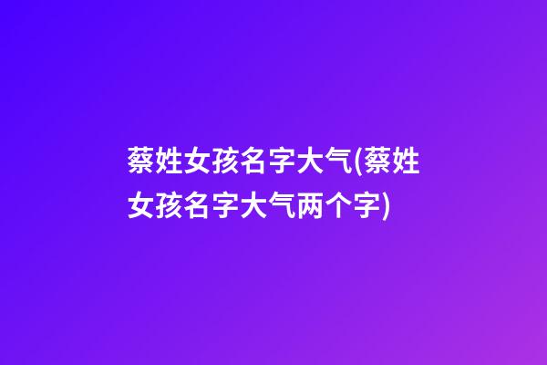 蔡姓女孩名字大气(蔡姓女孩名字大气两个字)