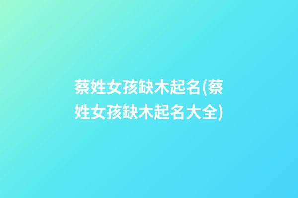 蔡姓女孩缺木起名(蔡姓女孩缺木起名大全)