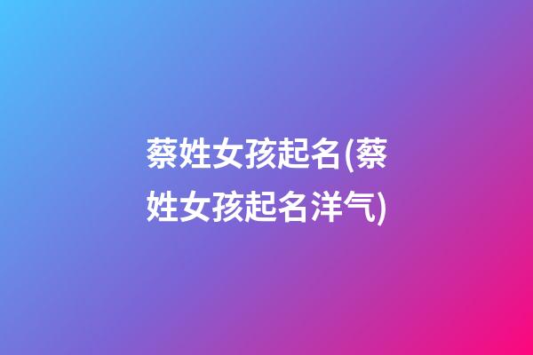 蔡姓女孩起名(蔡姓女孩起名洋气)