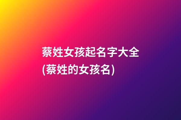 蔡姓女孩起名字大全(蔡姓的女孩名)