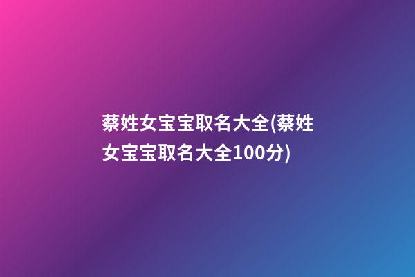 蔡姓女宝宝取名大全(蔡姓女宝宝取名大全100分)