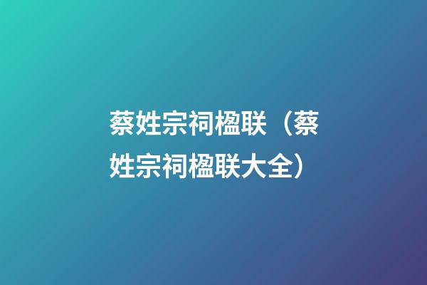 蔡姓宗祠楹联（蔡姓宗祠楹联大全）