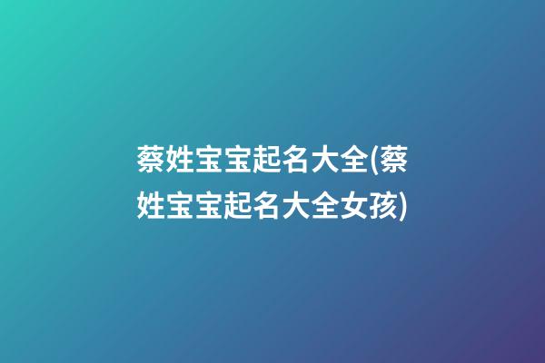 蔡姓宝宝起名大全(蔡姓宝宝起名大全女孩)