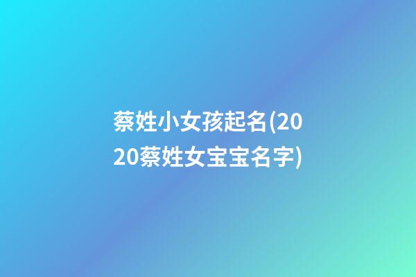 蔡姓小女孩起名(2020蔡姓女宝宝名字)