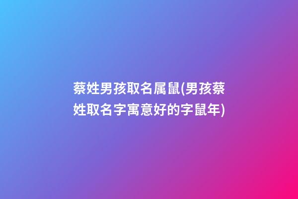 蔡姓男孩取名属鼠(男孩蔡姓取名字寓意好的字鼠年)