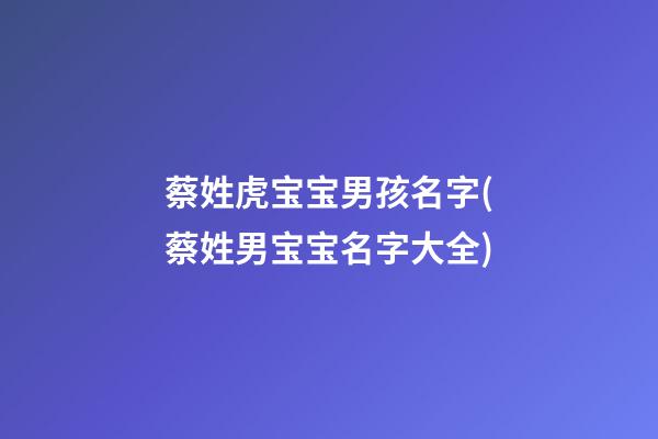 蔡姓虎宝宝男孩名字(蔡姓男宝宝名字大全)