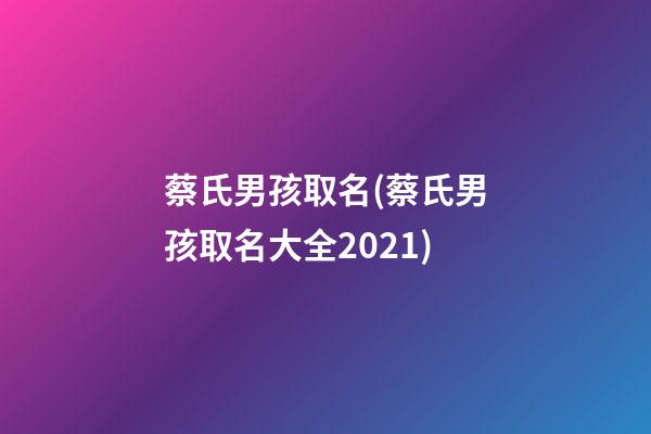 蔡氏男孩取名(蔡氏男孩取名大全2021)