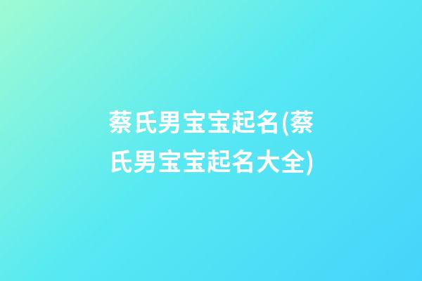 蔡氏男宝宝起名(蔡氏男宝宝起名大全)