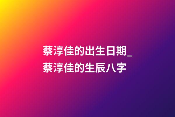 蔡淳佳的出生日期_蔡淳佳的生辰八字