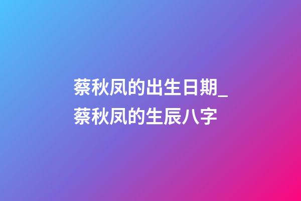 蔡秋凤的出生日期_蔡秋凤的生辰八字