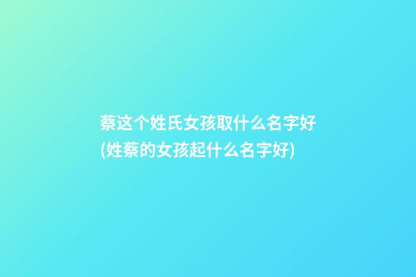 蔡这个姓氏女孩取什么名字好(姓蔡的女孩起什么名字好)