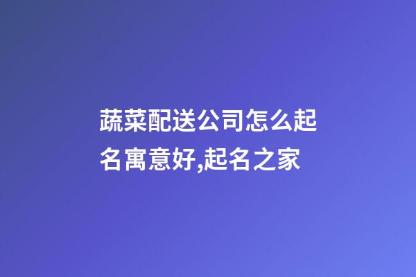 蔬菜配送公司怎么起名寓意好,起名之家-第1张-公司起名-玄机派