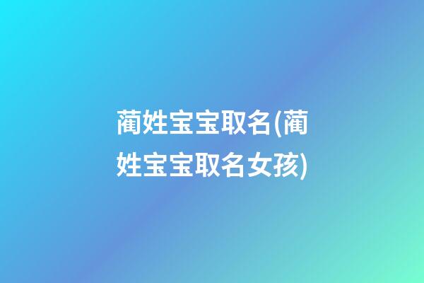 蔺姓宝宝取名(蔺姓宝宝取名女孩)