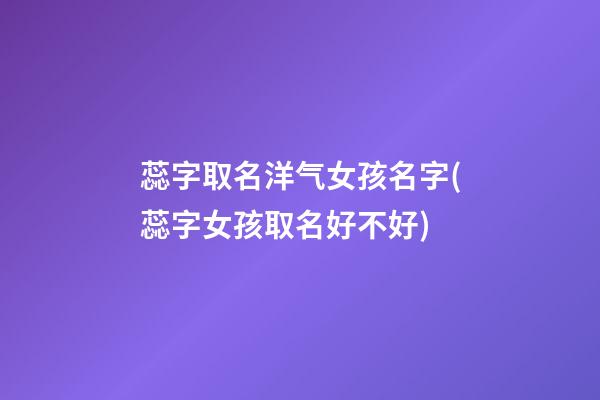 蕊字取名洋气女孩名字(蕊字女孩取名好不好)