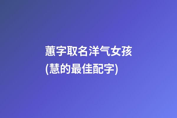 蕙字取名洋气女孩(慧的最佳配字)