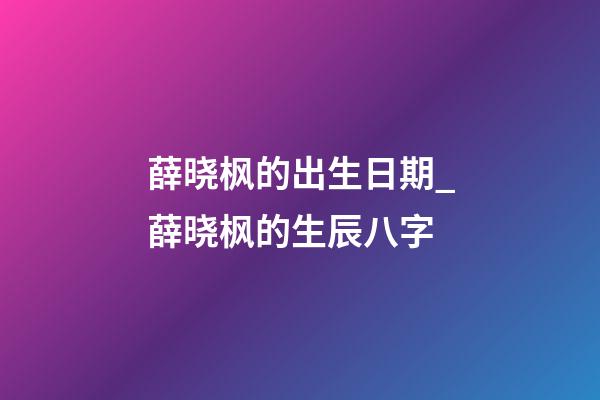薛晓枫的出生日期_薛晓枫的生辰八字