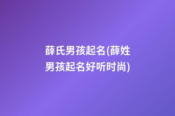 薛氏男孩起名(薛姓男孩起名好听时尚)