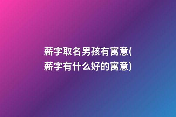 薪字取名男孩有寓意(薪字有什么好的寓意)