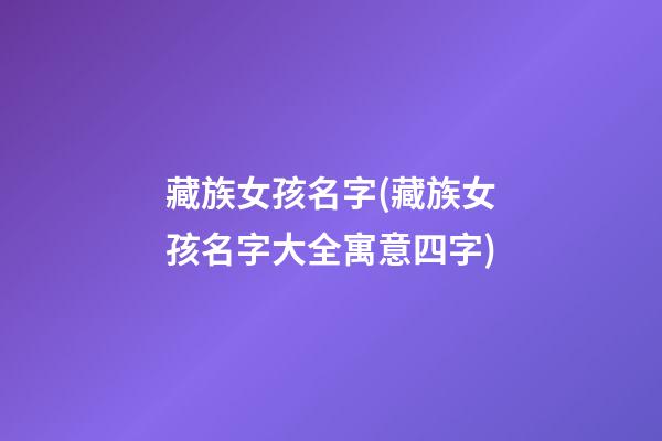 藏族女孩名字(藏族女孩名字大全寓意四字)