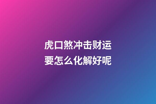 虎口煞冲击财运要怎么化解好呢