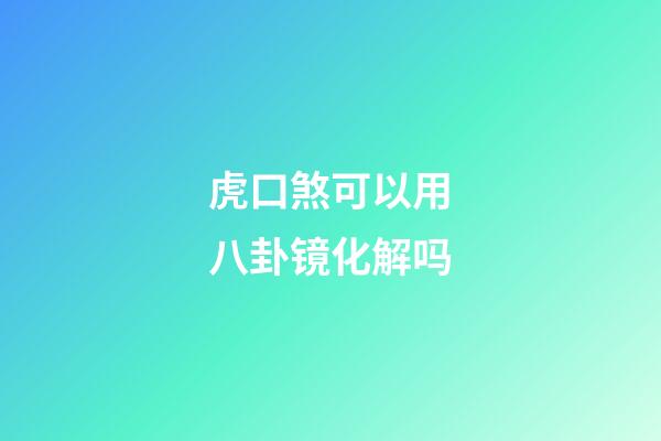 虎口煞可以用八卦镜化解吗