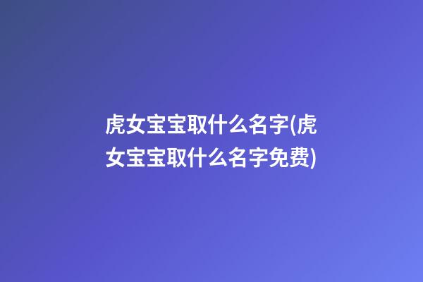 虎女宝宝取什么名字(虎女宝宝取什么名字免费)
