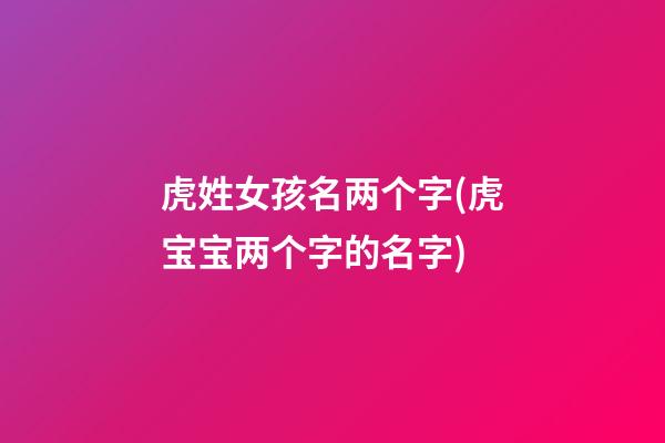虎姓女孩名两个字(虎宝宝两个字的名字)