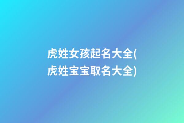 虎姓女孩起名大全(虎姓宝宝取名大全)