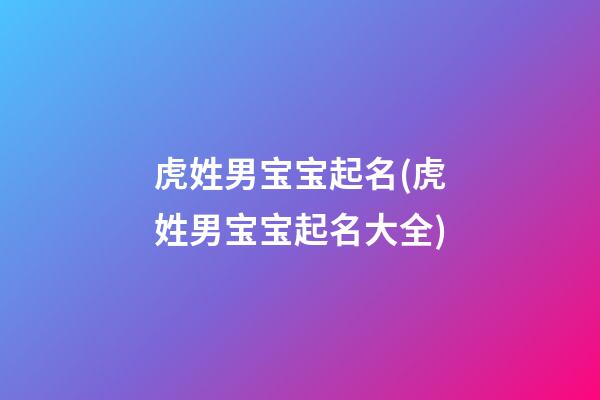 虎姓男宝宝起名(虎姓男宝宝起名大全)