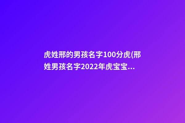 虎姓邢的男孩名字100分虎(邢姓男孩名字2022年虎宝宝)