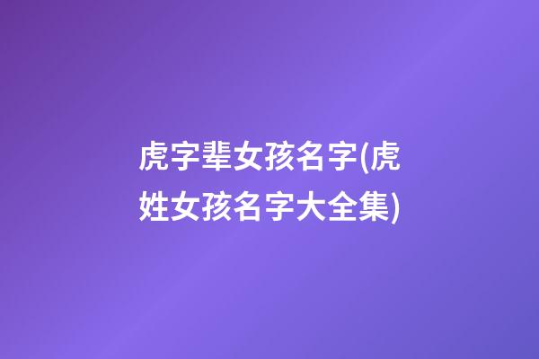 虎字辈女孩名字(虎姓女孩名字大全集)