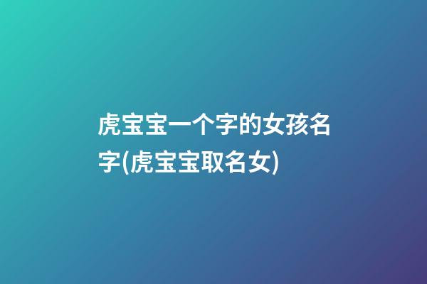 虎宝宝一个字的女孩名字(虎宝宝取名女)