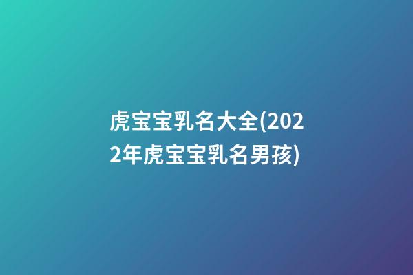虎宝宝乳名大全(2022年虎宝宝乳名男孩)