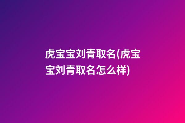 虎宝宝刘青取名(虎宝宝刘青取名怎么样)