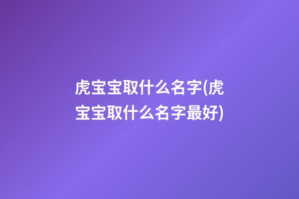 虎宝宝取什么名字(虎宝宝取什么名字最好)