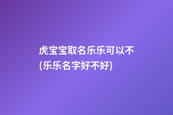 虎宝宝取名乐乐可以不(乐乐名字好不好)