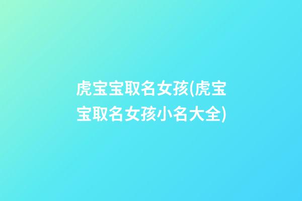 虎宝宝取名女孩(虎宝宝取名女孩小名大全)