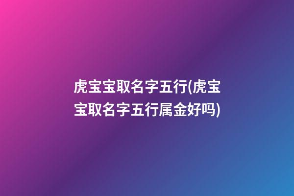 虎宝宝取名字五行(虎宝宝取名字五行属金好吗)