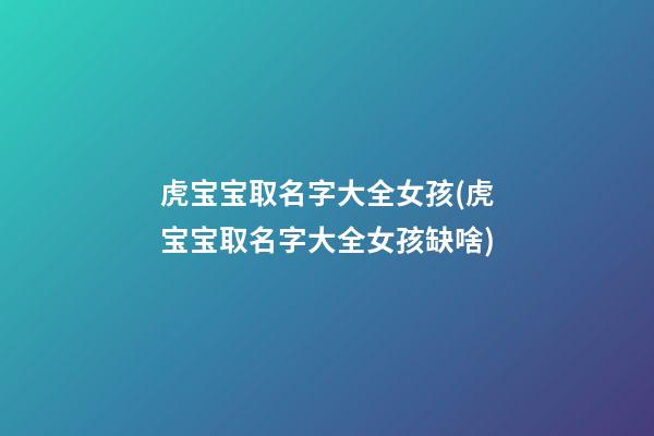 虎宝宝取名字大全女孩(虎宝宝取名字大全女孩缺啥)
