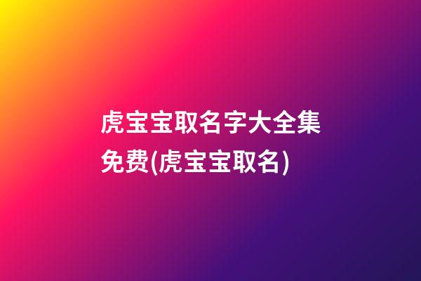 虎宝宝取名字大全集免费(虎宝宝取名)