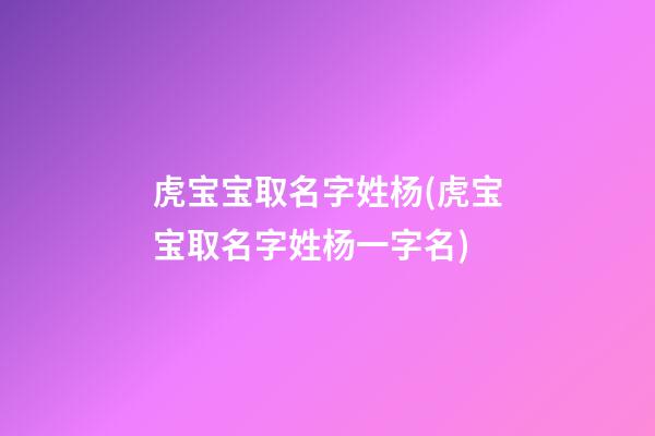 虎宝宝取名字姓杨(虎宝宝取名字姓杨一字名)