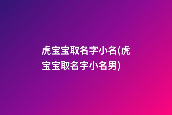 虎宝宝取名字小名(虎宝宝取名字小名男)